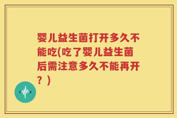 婴儿益生菌打开多久不能吃(吃了婴儿益生菌后需注意多久不能再开？)