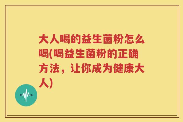 大人喝的益生菌粉怎么喝(喝益生菌粉的正确方法，让你成为健康大人)