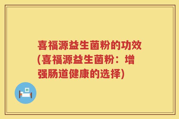 喜福源益生菌粉的功效(喜福源益生菌粉：增强肠道健康的选择)