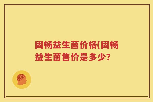 固畅益生菌价格(固畅益生菌售价是多少？
