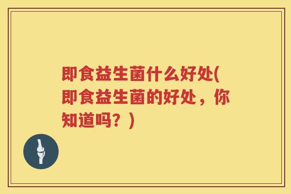 即食益生菌什么好处(即食益生菌的好处，你知道吗？)