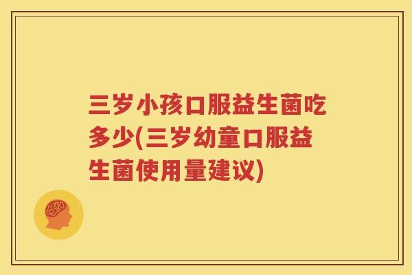 三岁小孩口服益生菌吃多少(三岁幼童口服益生菌使用量建议)