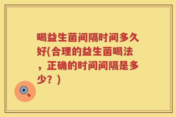 喝益生菌间隔时间多久好(合理的益生菌喝法，正确的时间间隔是多少？)