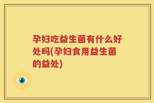 孕妇吃益生菌有什么好处吗(孕妇食用益生菌的益处)
