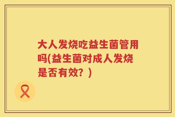 大人发烧吃益生菌管用吗(益生菌对成人发烧是否有效？)