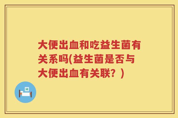 大便出血和吃益生菌有关系吗(益生菌是否与大便出血有关联？)