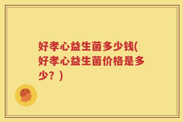 好孝心益生菌多少钱(好孝心益生菌价格是多少？)
