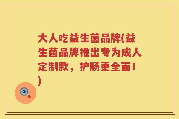 大人吃益生菌品牌(益生菌品牌推出专为成人定制款，护肠更全面！)