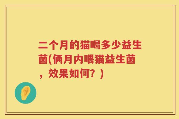 二个月的猫喝多少益生菌(俩月内喂猫益生菌，效果如何？)