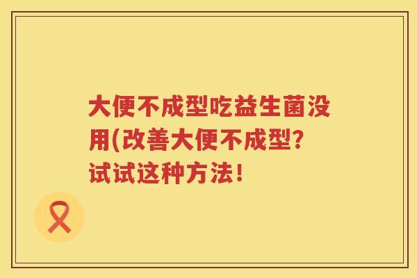大便不成型吃益生菌没用(改善大便不成型？试试这种方法！