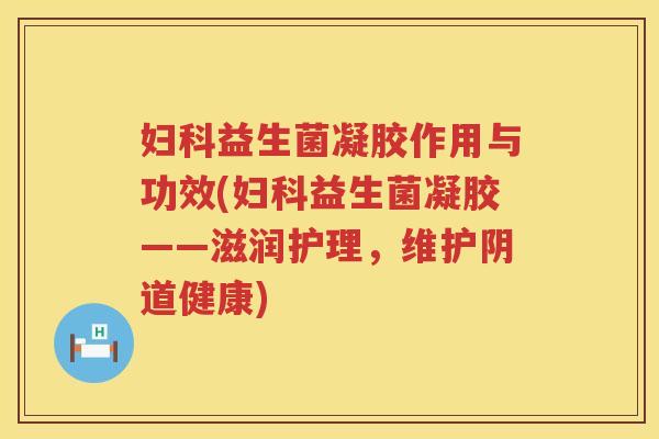 妇科益生菌凝胶作用与功效(妇科益生菌凝胶——滋润护理，维护阴道健康)