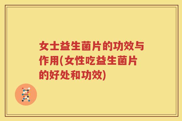 女士益生菌片的功效与作用(女性吃益生菌片的好处和功效)