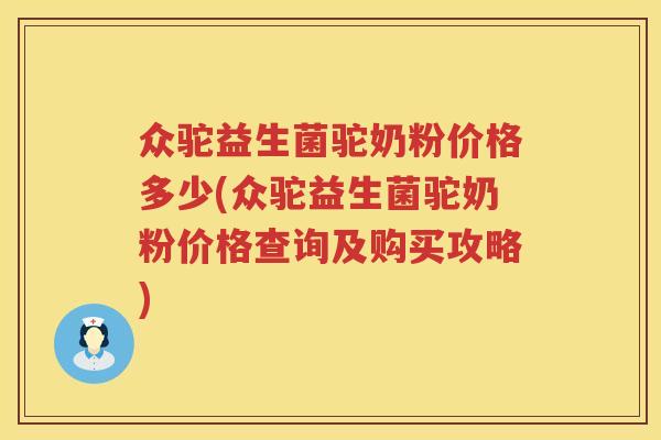 众驼益生菌驼奶粉价格多少(众驼益生菌驼奶粉价格查询及购买攻略)