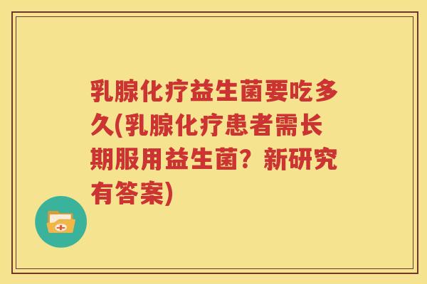 乳腺化疗益生菌要吃多久(乳腺化疗患者需长期服用益生菌？新研究有答案)