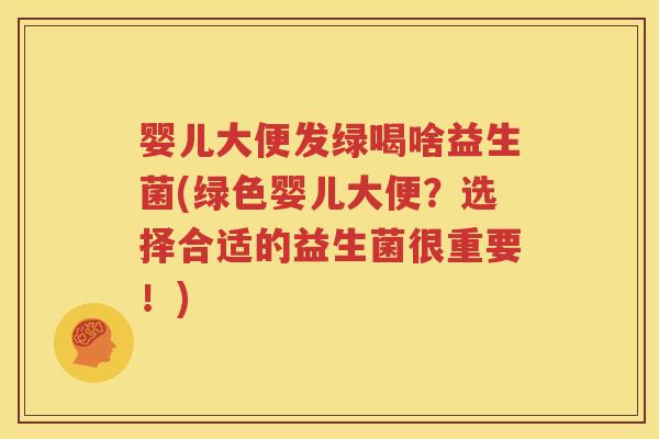 婴儿大便发绿喝啥益生菌(绿色婴儿大便？选择合适的益生菌很重要！)