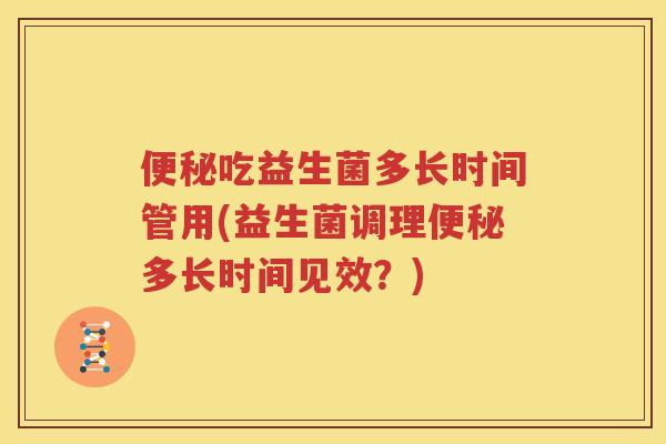 便秘吃益生菌多长时间管用(益生菌调理便秘多长时间见效？)