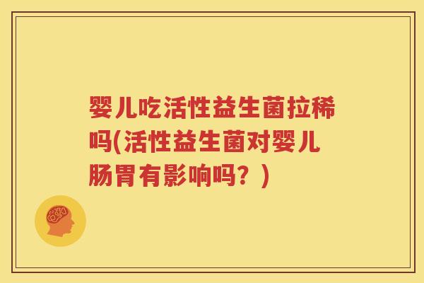 婴儿吃活性益生菌拉稀吗(活性益生菌对婴儿肠胃有影响吗？)