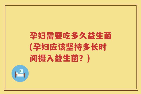 孕妇需要吃多久益生菌(孕妇应该坚持多长时间摄入益生菌？)
