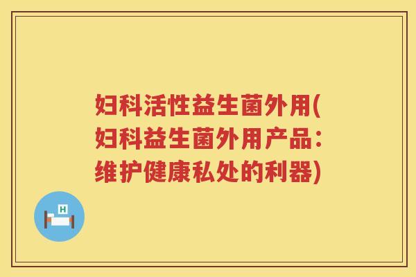 妇科活性益生菌外用(妇科益生菌外用产品：维护健康私处的利器)