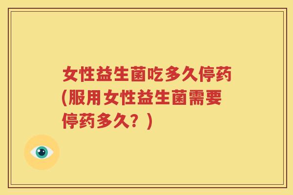 女性益生菌吃多久停药(服用女性益生菌需要停药多久？)