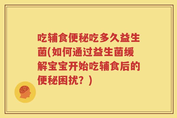 吃辅食便秘吃多久益生菌(如何通过益生菌缓解宝宝开始吃辅食后的便秘困扰？)