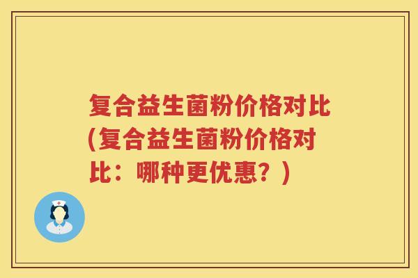 复合益生菌粉价格对比(复合益生菌粉价格对比：哪种更优惠？)