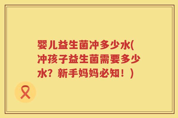 婴儿益生菌冲多少水(冲孩子益生菌需要多少水？新手妈妈必知！)