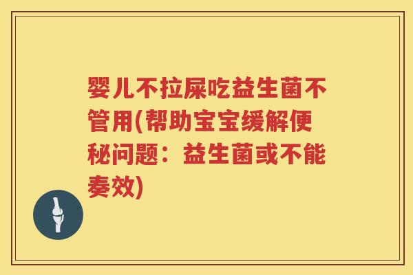 婴儿不拉屎吃益生菌不管用(帮助宝宝缓解便秘问题：益生菌或不能奏效)