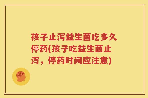 孩子止泻益生菌吃多久停药(孩子吃益生菌止泻，停药时间应注意)