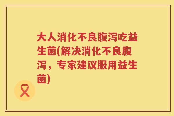 大人消化不良腹泻吃益生菌(解决消化不良腹泻，专家建议服用益生菌)