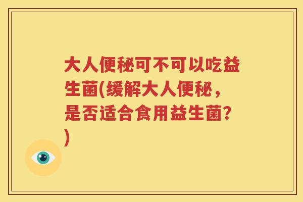 大人便秘可不可以吃益生菌(缓解大人便秘，是否适合食用益生菌？)