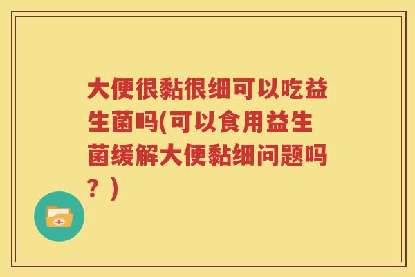 大便很黏很细可以吃益生菌吗(可以食用益生菌缓解大便黏细问题吗？)