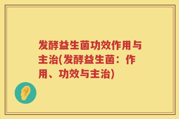 发酵益生菌功效作用与主治(发酵益生菌：作用、功效与主治)