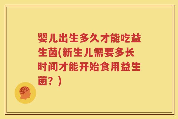 婴儿出生多久才能吃益生菌(新生儿需要多长时间才能开始食用益生菌？)