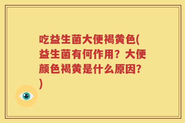 吃益生菌大便褐黄色(益生菌有何作用？大便颜色褐黄是什么原因？)