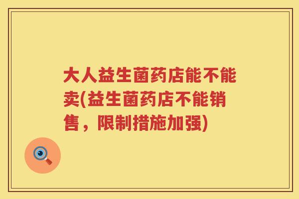 大人益生菌药店能不能卖(益生菌药店不能销售，限制措施加强)