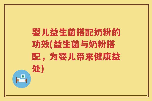 婴儿益生菌搭配奶粉的功效(益生菌与奶粉搭配，为婴儿带来健康益处)