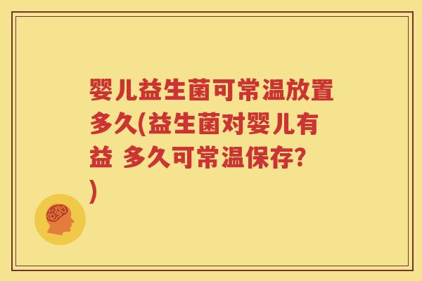婴儿益生菌可常温放置多久(益生菌对婴儿有益 多久可常温保存？)