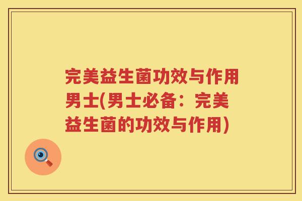 完美益生菌功效与作用男士(男士必备：完美益生菌的功效与作用)