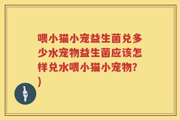 喂小猫小宠益生菌兑多少水宠物益生菌应该怎样兑水喂小猫小宠物？)