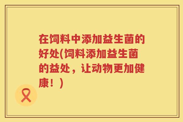 在饲料中添加益生菌的好处(饲料添加益生菌的益处，让动物更加健康！)