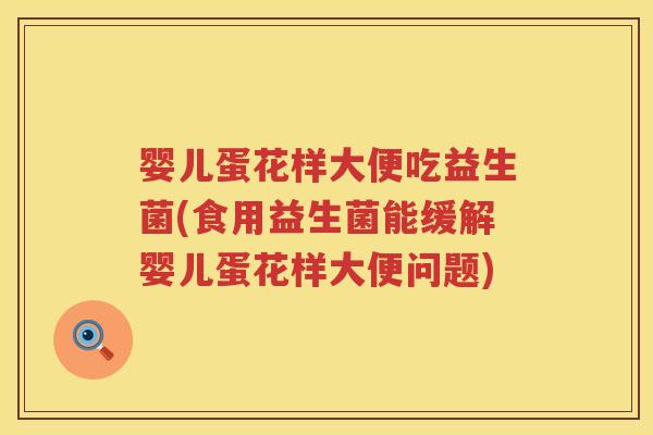 婴儿蛋花样大便吃益生菌(食用益生菌能缓解婴儿蛋花样大便问题)