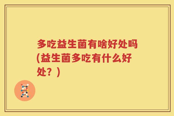 多吃益生菌有啥好处吗(益生菌多吃有什么好处？)