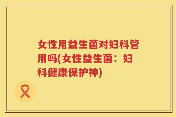 女性用益生菌对妇科管用吗(女性益生菌：妇科健康保护神)