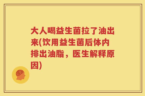 大人喝益生菌拉了油出来(饮用益生菌后体内排出油脂，医生解释原因)