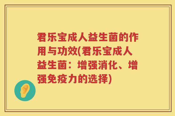 君乐宝成人益生菌的作用与功效(君乐宝成人益生菌：增强消化、增强免疫力的选择)