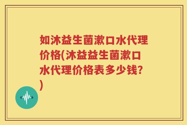 如沐益生菌漱口水代理价格(沐益益生菌漱口水代理价格表多少钱？)