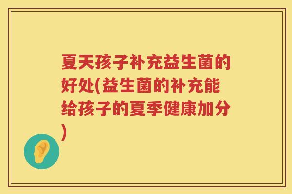夏天孩子补充益生菌的好处(益生菌的补充能给孩子的夏季健康加分)