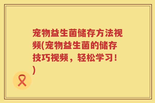 宠物益生菌储存方法视频(宠物益生菌的储存技巧视频，轻松学习！)