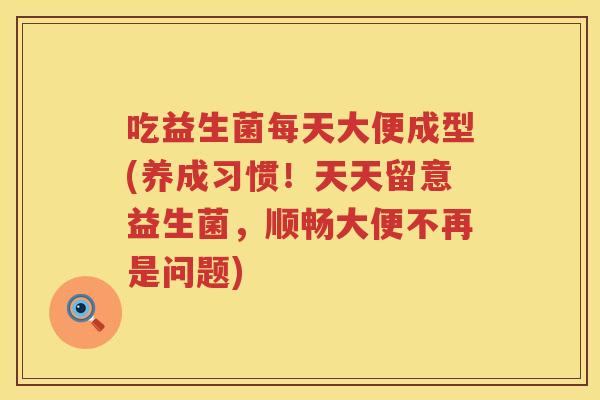 吃益生菌每天大便成型(养成习惯！天天留意益生菌，顺畅大便不再是问题)